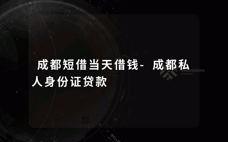 成都短借当天借钱-成都私人身份证贷款